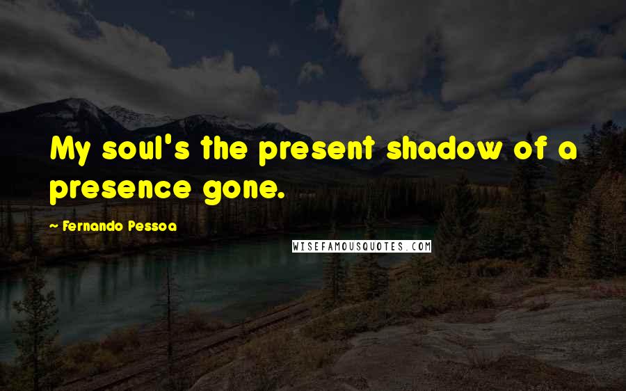 Fernando Pessoa Quotes: My soul's the present shadow of a presence gone.