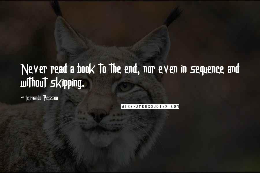 Fernando Pessoa Quotes: Never read a book to the end, nor even in sequence and without skipping.