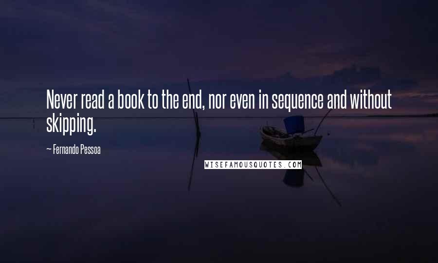 Fernando Pessoa Quotes: Never read a book to the end, nor even in sequence and without skipping.