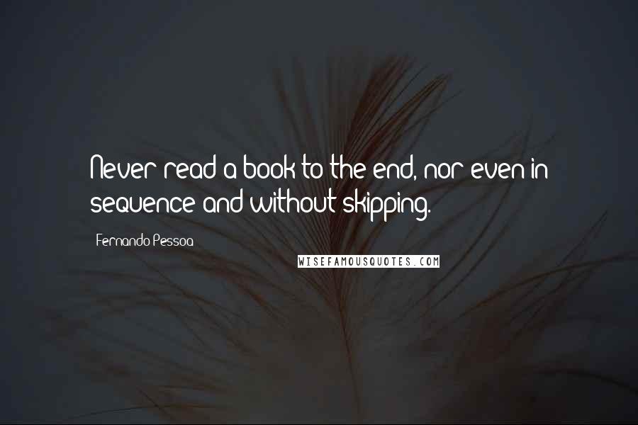 Fernando Pessoa Quotes: Never read a book to the end, nor even in sequence and without skipping.