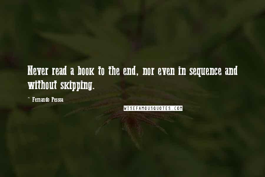 Fernando Pessoa Quotes: Never read a book to the end, nor even in sequence and without skipping.