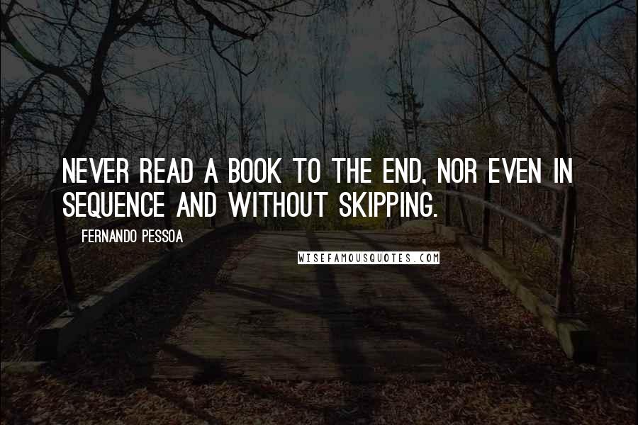 Fernando Pessoa Quotes: Never read a book to the end, nor even in sequence and without skipping.