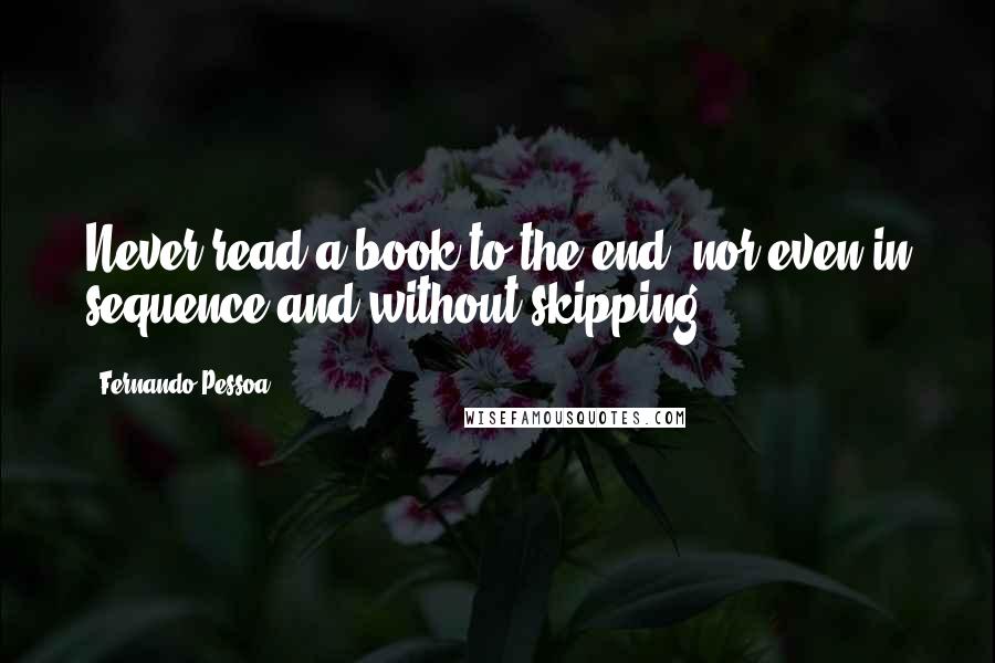 Fernando Pessoa Quotes: Never read a book to the end, nor even in sequence and without skipping.