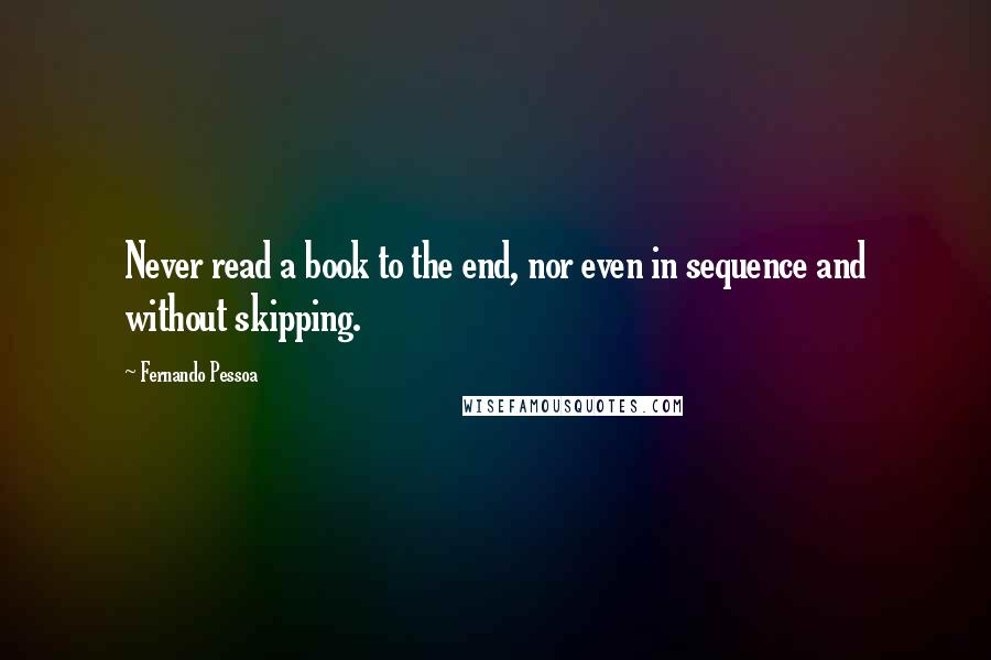 Fernando Pessoa Quotes: Never read a book to the end, nor even in sequence and without skipping.