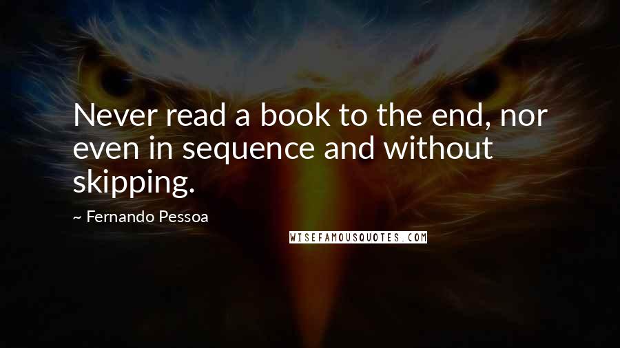 Fernando Pessoa Quotes: Never read a book to the end, nor even in sequence and without skipping.