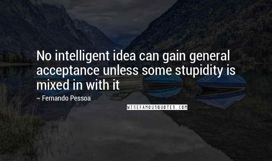 Fernando Pessoa Quotes: No intelligent idea can gain general acceptance unless some stupidity is mixed in with it