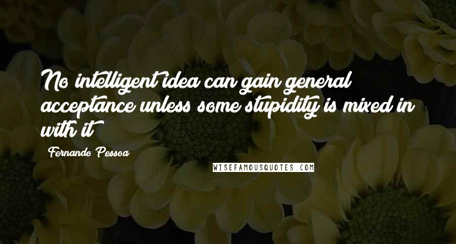 Fernando Pessoa Quotes: No intelligent idea can gain general acceptance unless some stupidity is mixed in with it