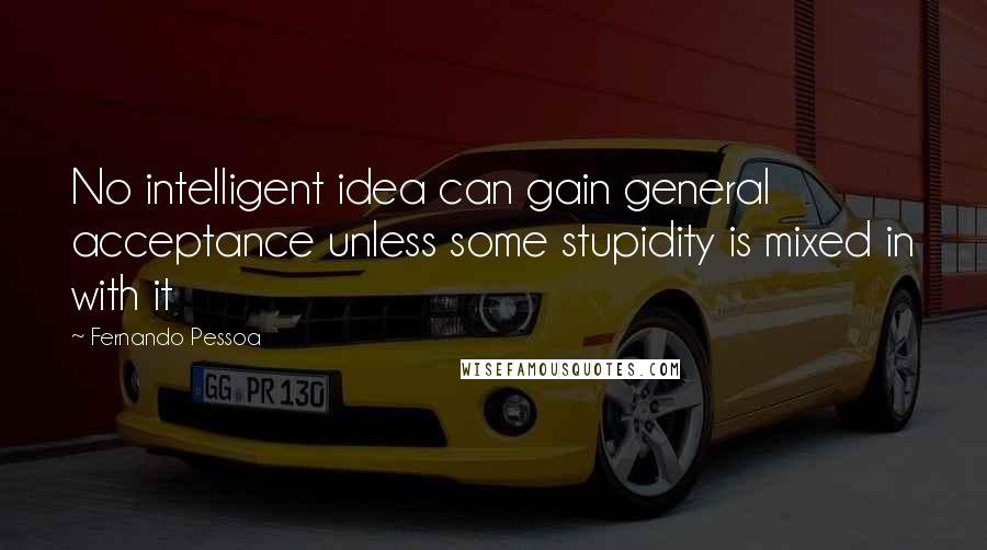 Fernando Pessoa Quotes: No intelligent idea can gain general acceptance unless some stupidity is mixed in with it