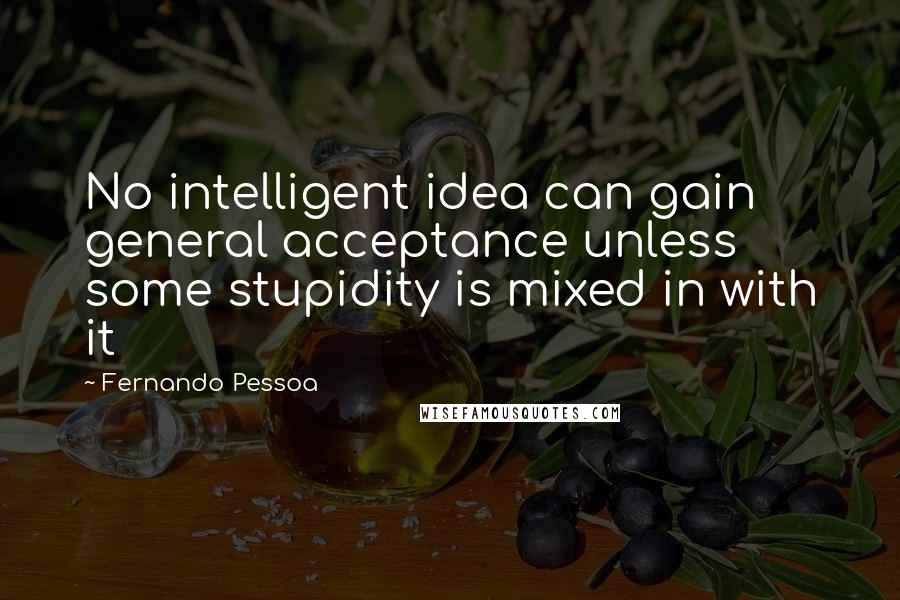 Fernando Pessoa Quotes: No intelligent idea can gain general acceptance unless some stupidity is mixed in with it