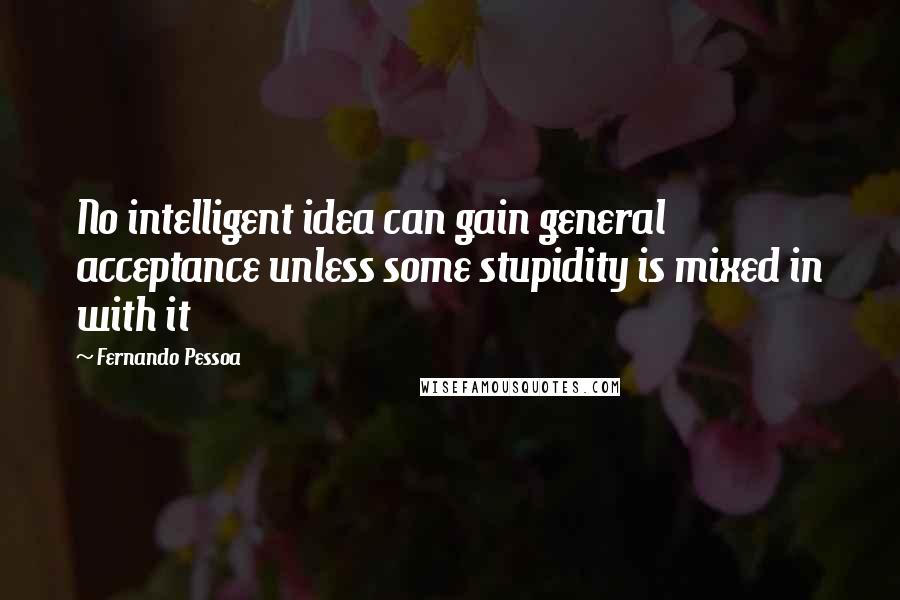 Fernando Pessoa Quotes: No intelligent idea can gain general acceptance unless some stupidity is mixed in with it