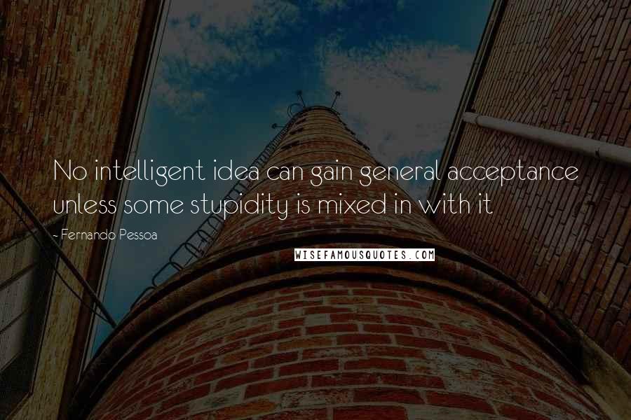 Fernando Pessoa Quotes: No intelligent idea can gain general acceptance unless some stupidity is mixed in with it
