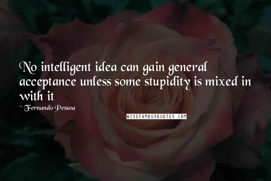 Fernando Pessoa Quotes: No intelligent idea can gain general acceptance unless some stupidity is mixed in with it