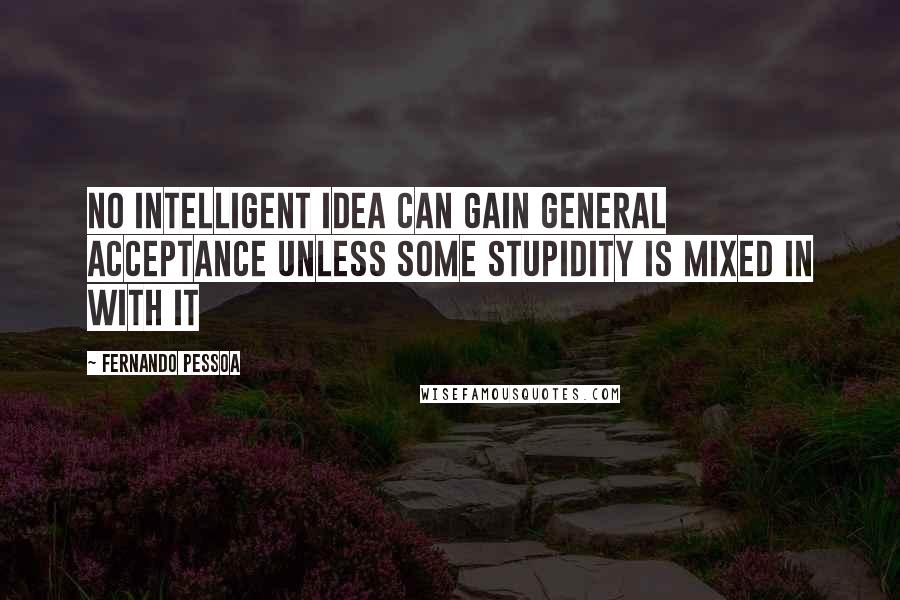 Fernando Pessoa Quotes: No intelligent idea can gain general acceptance unless some stupidity is mixed in with it