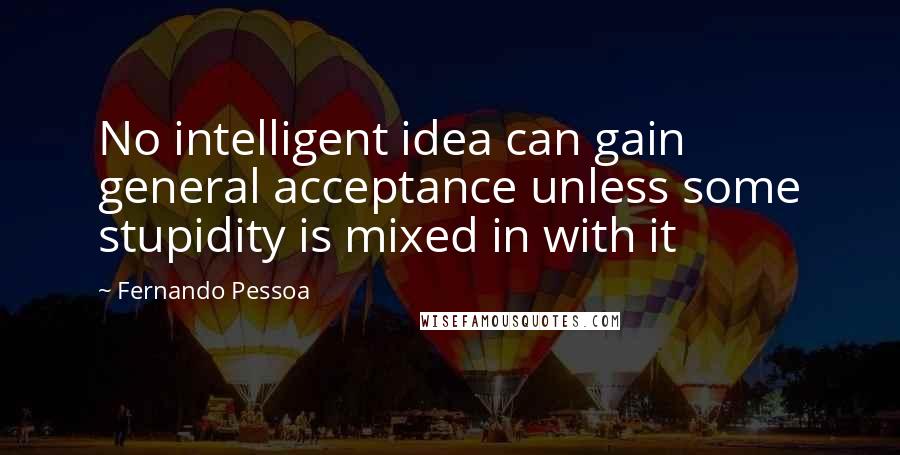 Fernando Pessoa Quotes: No intelligent idea can gain general acceptance unless some stupidity is mixed in with it