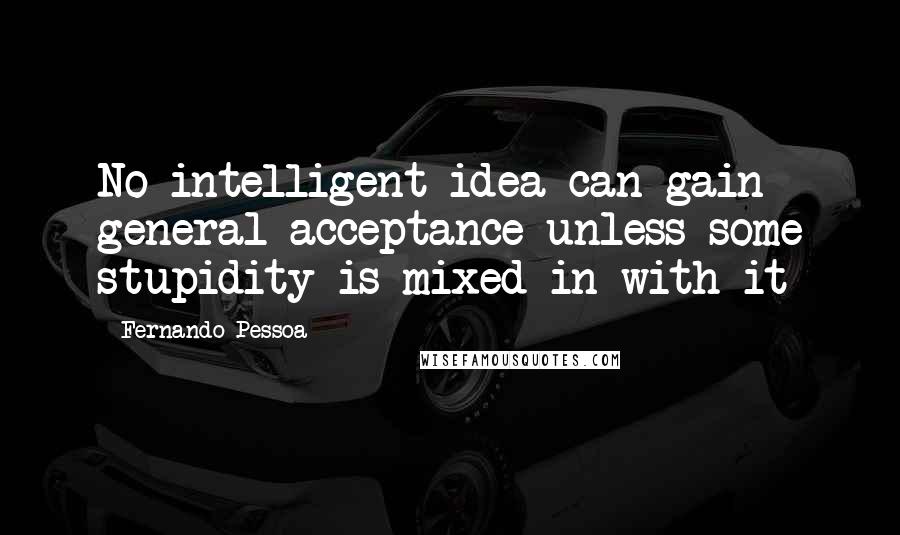 Fernando Pessoa Quotes: No intelligent idea can gain general acceptance unless some stupidity is mixed in with it