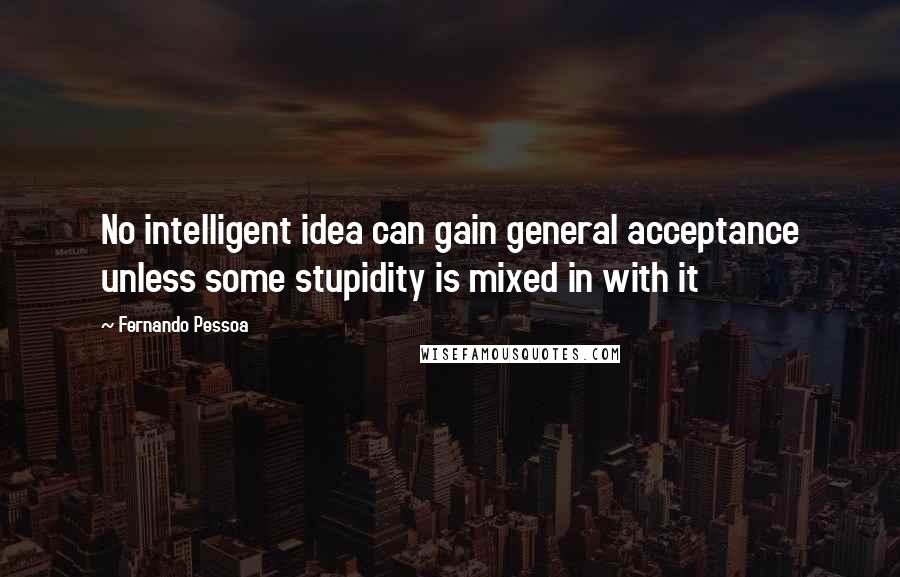 Fernando Pessoa Quotes: No intelligent idea can gain general acceptance unless some stupidity is mixed in with it