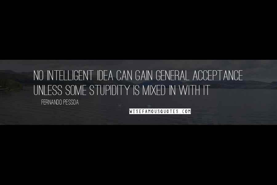 Fernando Pessoa Quotes: No intelligent idea can gain general acceptance unless some stupidity is mixed in with it