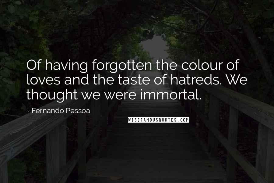 Fernando Pessoa Quotes: Of having forgotten the colour of loves and the taste of hatreds. We thought we were immortal.