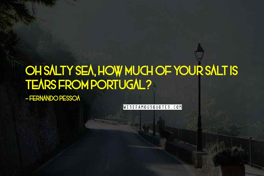 Fernando Pessoa Quotes: Oh salty sea, how much of your salt Is tears from Portugal?