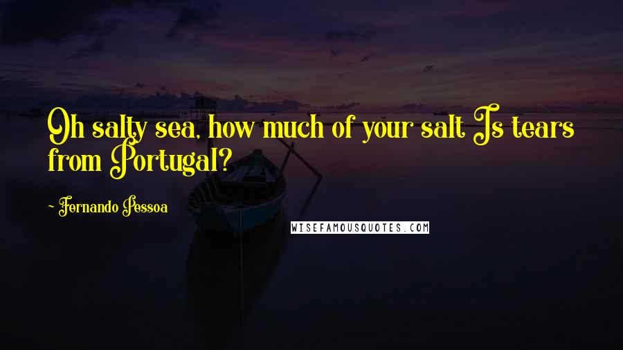 Fernando Pessoa Quotes: Oh salty sea, how much of your salt Is tears from Portugal?