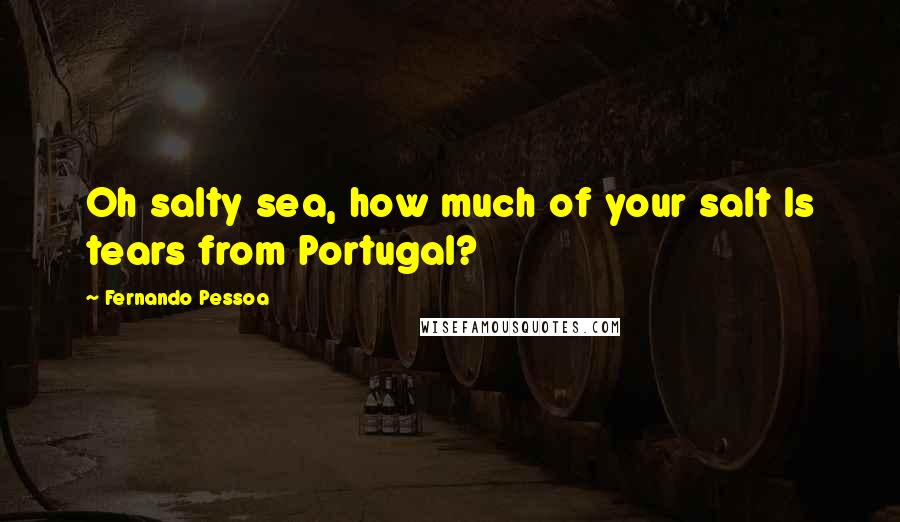 Fernando Pessoa Quotes: Oh salty sea, how much of your salt Is tears from Portugal?