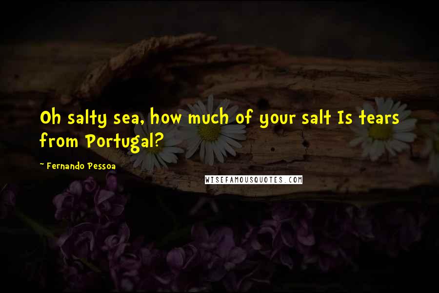 Fernando Pessoa Quotes: Oh salty sea, how much of your salt Is tears from Portugal?