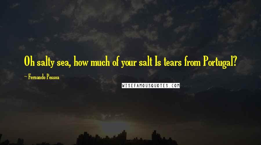 Fernando Pessoa Quotes: Oh salty sea, how much of your salt Is tears from Portugal?