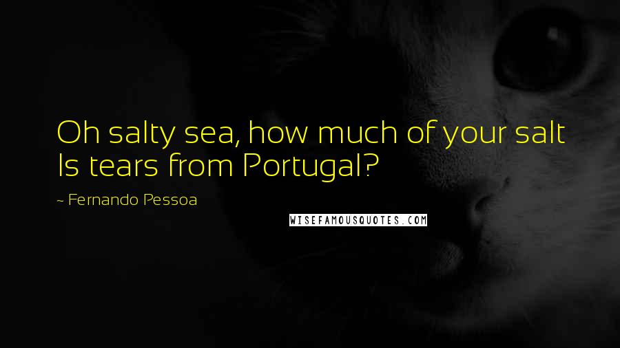 Fernando Pessoa Quotes: Oh salty sea, how much of your salt Is tears from Portugal?