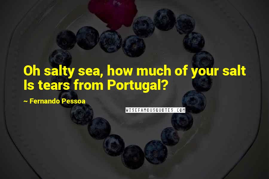 Fernando Pessoa Quotes: Oh salty sea, how much of your salt Is tears from Portugal?