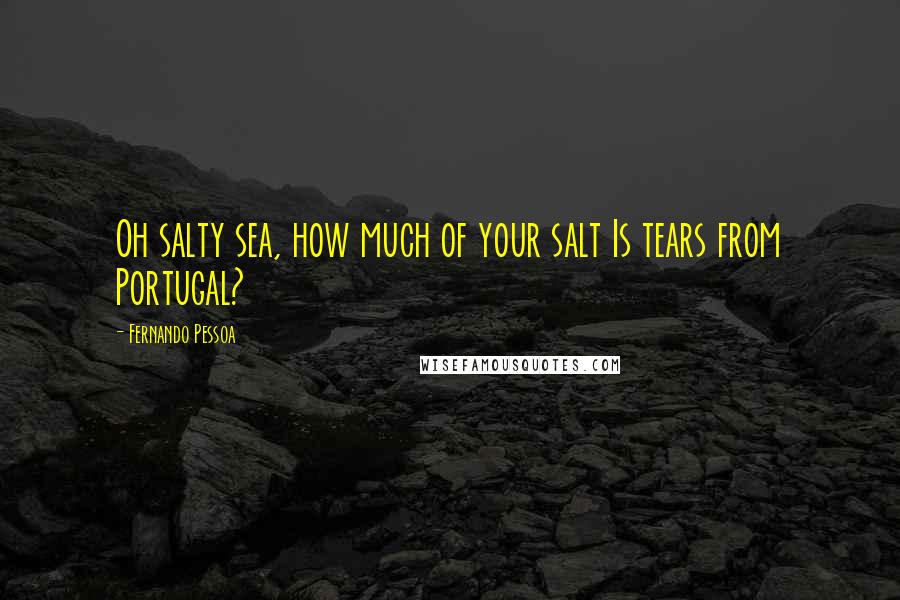 Fernando Pessoa Quotes: Oh salty sea, how much of your salt Is tears from Portugal?