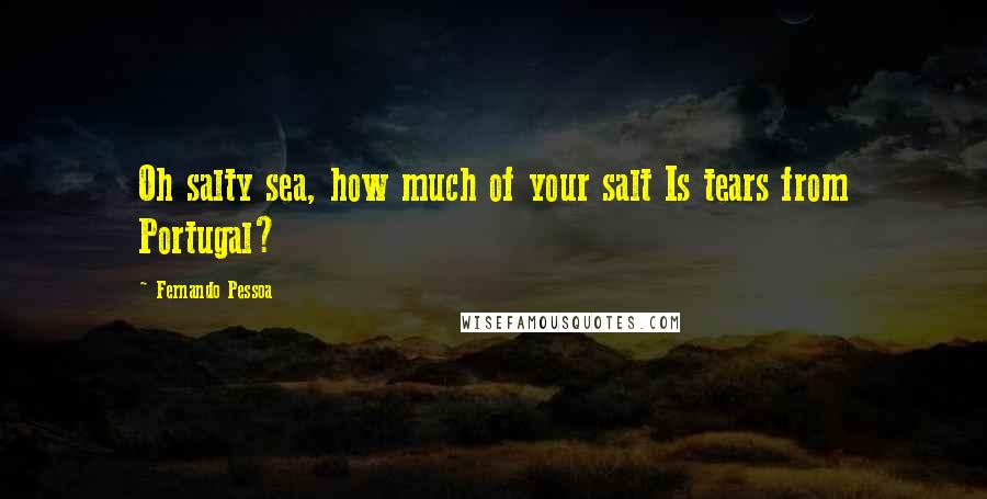 Fernando Pessoa Quotes: Oh salty sea, how much of your salt Is tears from Portugal?