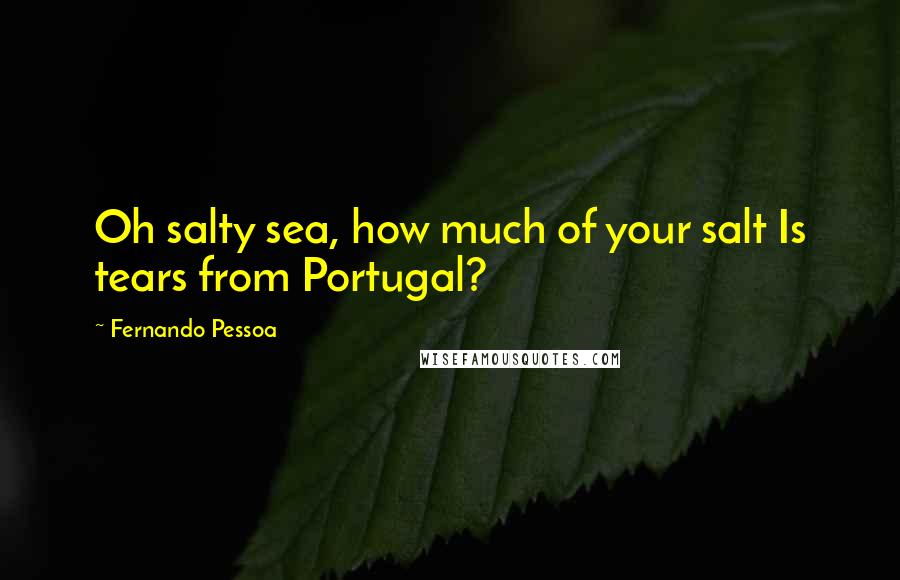 Fernando Pessoa Quotes: Oh salty sea, how much of your salt Is tears from Portugal?