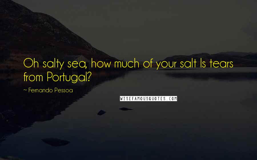 Fernando Pessoa Quotes: Oh salty sea, how much of your salt Is tears from Portugal?