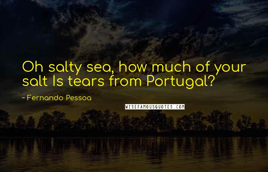 Fernando Pessoa Quotes: Oh salty sea, how much of your salt Is tears from Portugal?