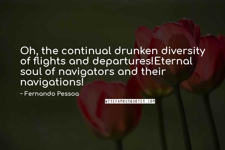 Fernando Pessoa Quotes: Oh, the continual drunken diversity of flights and departures!Eternal soul of navigators and their navigations!