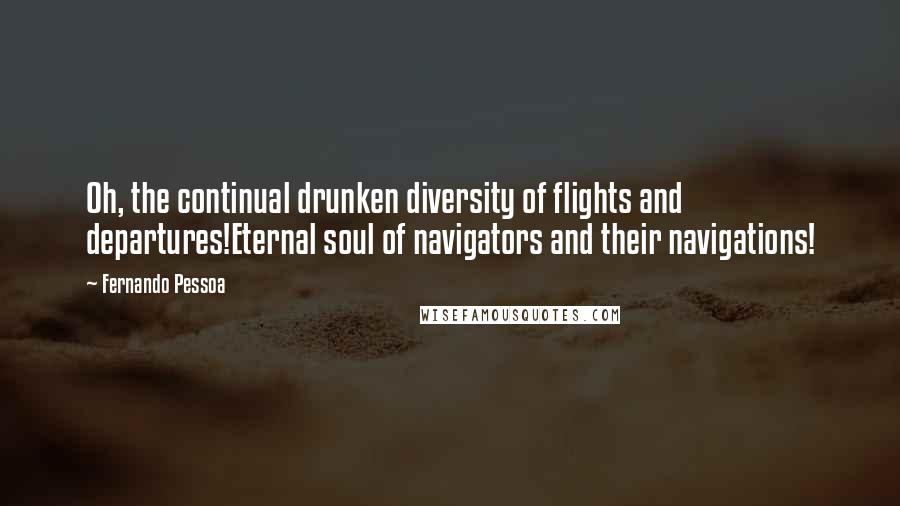 Fernando Pessoa Quotes: Oh, the continual drunken diversity of flights and departures!Eternal soul of navigators and their navigations!