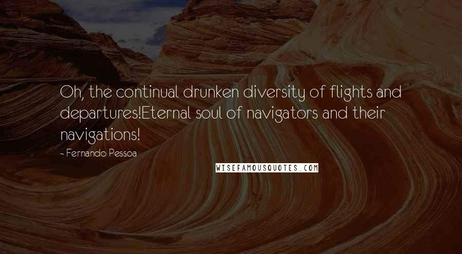 Fernando Pessoa Quotes: Oh, the continual drunken diversity of flights and departures!Eternal soul of navigators and their navigations!