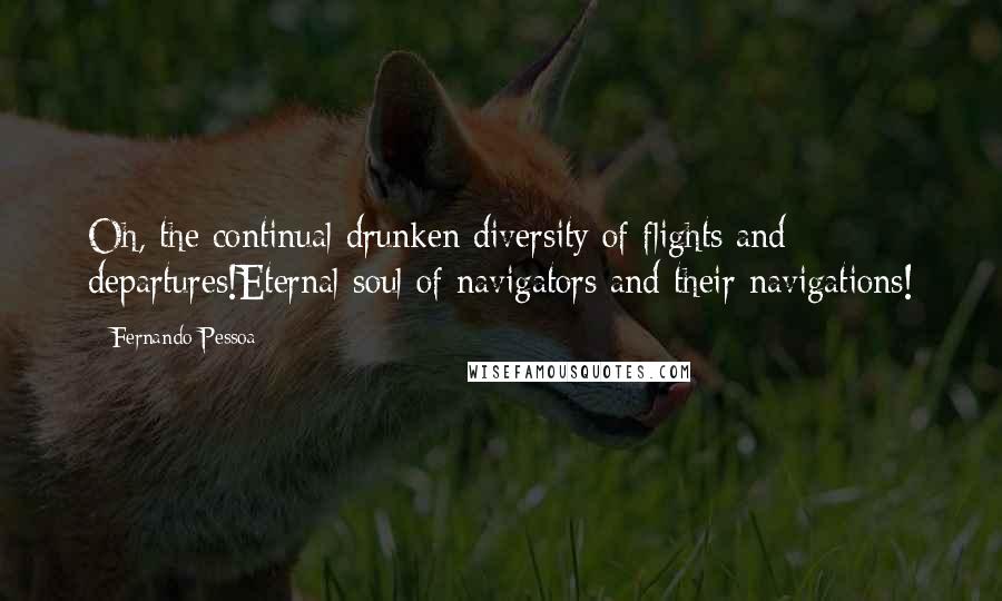 Fernando Pessoa Quotes: Oh, the continual drunken diversity of flights and departures!Eternal soul of navigators and their navigations!
