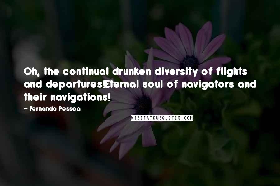 Fernando Pessoa Quotes: Oh, the continual drunken diversity of flights and departures!Eternal soul of navigators and their navigations!