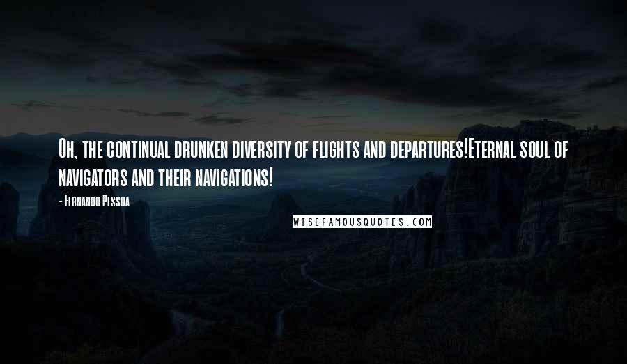 Fernando Pessoa Quotes: Oh, the continual drunken diversity of flights and departures!Eternal soul of navigators and their navigations!