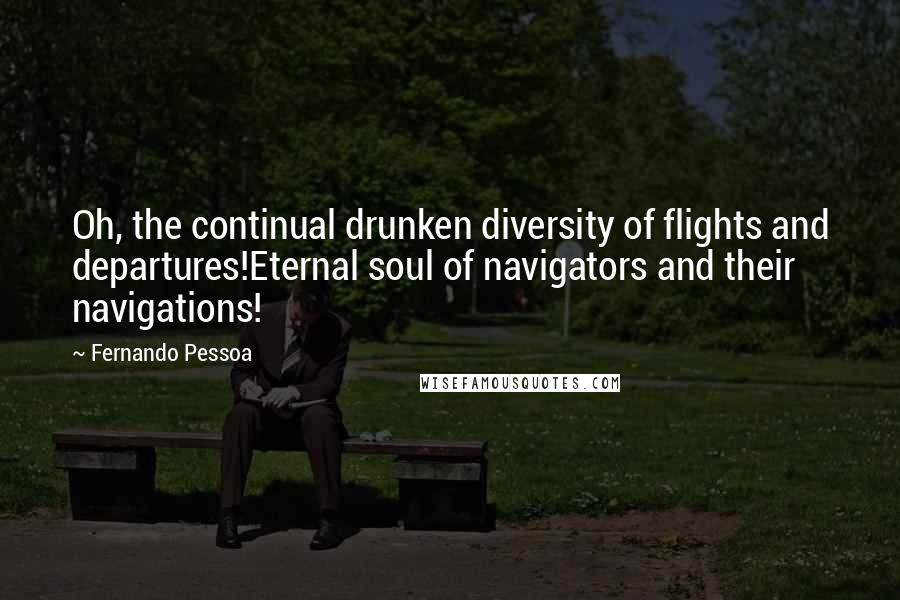 Fernando Pessoa Quotes: Oh, the continual drunken diversity of flights and departures!Eternal soul of navigators and their navigations!