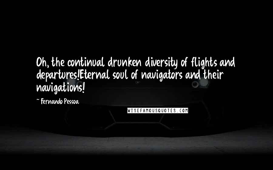 Fernando Pessoa Quotes: Oh, the continual drunken diversity of flights and departures!Eternal soul of navigators and their navigations!
