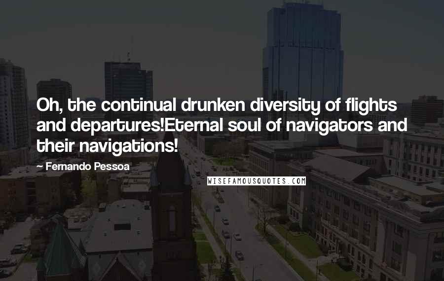 Fernando Pessoa Quotes: Oh, the continual drunken diversity of flights and departures!Eternal soul of navigators and their navigations!