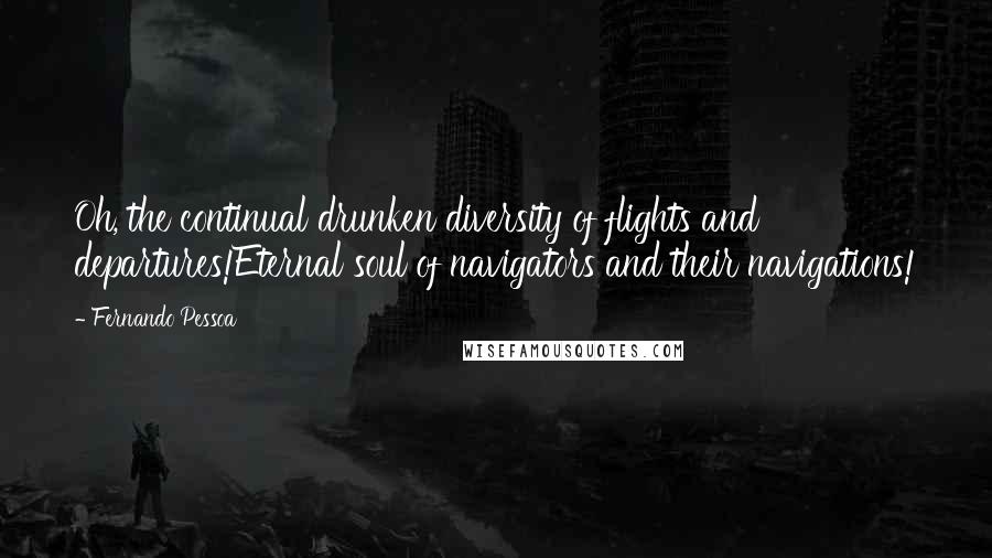 Fernando Pessoa Quotes: Oh, the continual drunken diversity of flights and departures!Eternal soul of navigators and their navigations!