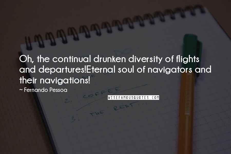 Fernando Pessoa Quotes: Oh, the continual drunken diversity of flights and departures!Eternal soul of navigators and their navigations!