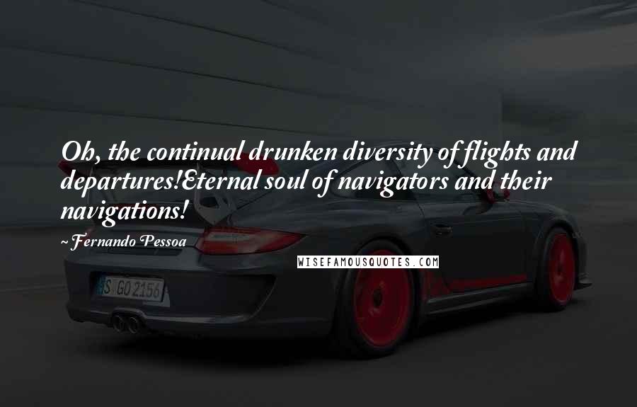 Fernando Pessoa Quotes: Oh, the continual drunken diversity of flights and departures!Eternal soul of navigators and their navigations!