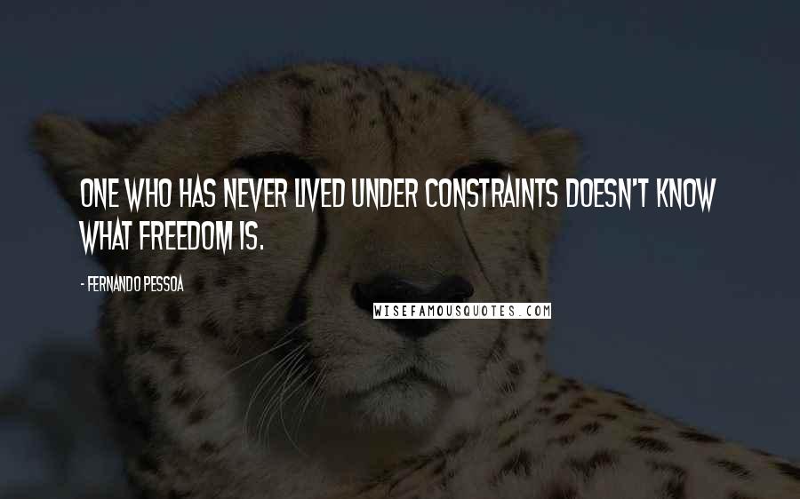 Fernando Pessoa Quotes: One who has never lived under constraints doesn't know what freedom is.