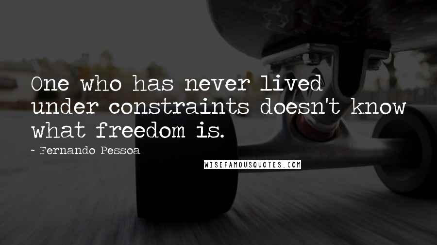 Fernando Pessoa Quotes: One who has never lived under constraints doesn't know what freedom is.