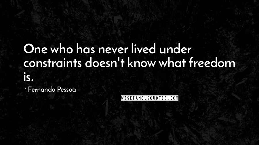 Fernando Pessoa Quotes: One who has never lived under constraints doesn't know what freedom is.