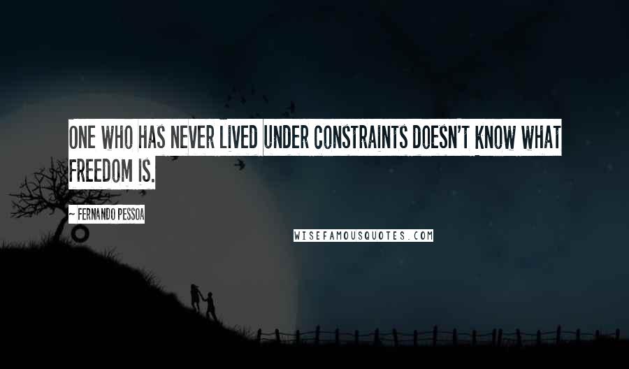 Fernando Pessoa Quotes: One who has never lived under constraints doesn't know what freedom is.